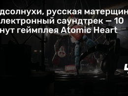 Подсолнухи, русская матерщина и электронный саундтрек - 10 минут геймплея Atomic Heart