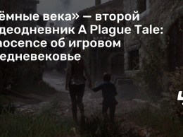 «Темные века» - второй видеодневник A Plague Tale: Innocence об игровом Средневековье
