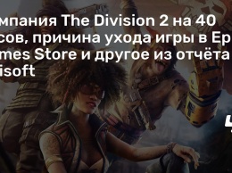 Кампания The Division 2 на 40 часов, причина ухода игры в Epic Games Store и другое из отчета Ubisoft