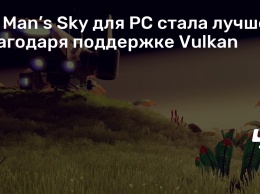 No Man’s Sky для PC стала лучше благодаря поддержке Vulkan