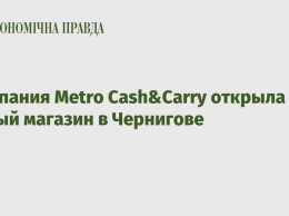 Компания Metro Cash&Carry открыла новый магазин в Чернигове