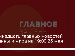 Одиннадцать главных новостей Украины и мира на 19:00 25 мая