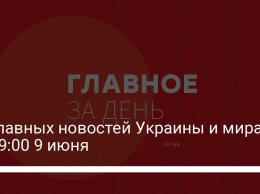 13 главных новостей Украины и мира на 19:00 9 июня