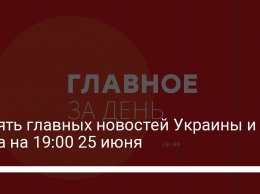 Девять главных новостей Украины и мира на 19:00 25 июня