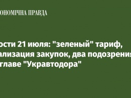 Новости 21 июля: "зеленый" тариф, локализация закупок, два подозрения экс-главе "Укравтодора"