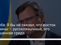 Кулеба: Я бы не сказал, что восток Украины - русскоязычный, это смешанная среда