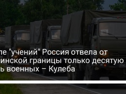 После "учений" Россия отвела от украинской границы только десятую часть военных - Кулеба