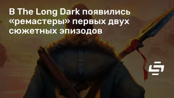 В The Long Dark появились «ремастеры» первых двух сюжетных эпизодов