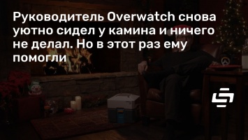 Руководитель Overwatch снова уютно сидел у камина и ничего не делал. Но в этот раз ему помогли