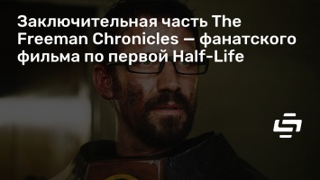Заключительная часть The Freeman Chronicles - фанатского фильма по первой Half-Life