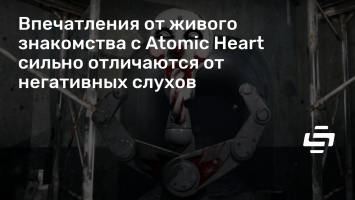 Впечатления от живого знакомства с Atomic Heart сильно отличаются от негативных слухов