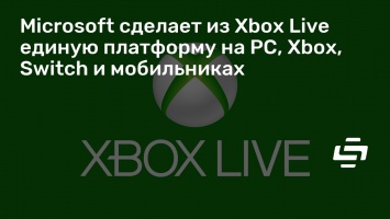 Microsoft сделает из Xbox Live единую платформу на PC, Xbox, Switch и мобильниках