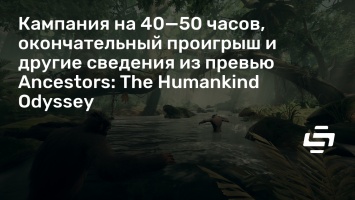 Кампания на 40-50 часов, окончательный проигрыш и другие сведения из превью Ancestors: The Humankind Odyssey