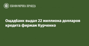 Ощадбанк выдал 22 миллиона долларов кредита фирмам Курченко