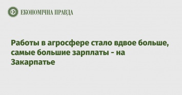 Работы в агросфере стало вдвое больше, самые большие зарплаты - на Закарпатье