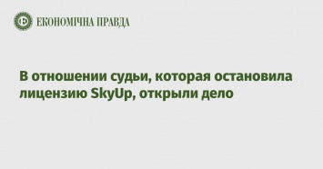 В отношении судьи, которая остановила лицензию SkyUp, открыли дело