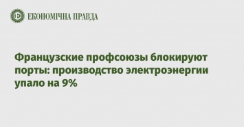 Французские профсоюзы блокируют порты: производство электроэнергии упало на 9%