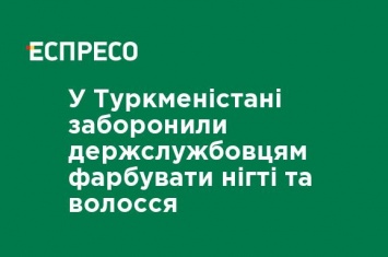 В Туркменистане запретили госслужащим красить ногти и волосы