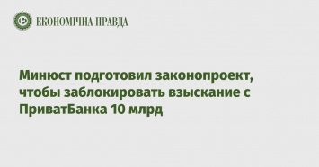 Минюст подготовил законопроект, чтобы заблокировать взыскание с ПриватБанка 10 млрд