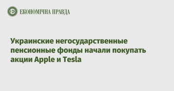 Украинские негосударственные пенсионные фонды начали покупать акции Apple и Tesla