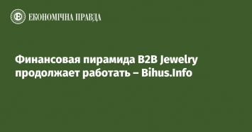 Финансовая пирамида B2B Jewelry продолжает работать - Bihus.Info