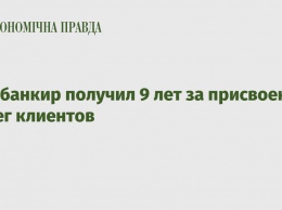 Экс-банкир получил 9 лет за присвоение денег клиентов