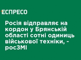 Россия отправляет на границу в Брянской области сотни единиц военной техники, - росСМИ