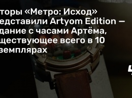 Авторы «Метро: Исход» представили Artyom Edition - издание с часами Артема, существующее всего в 10 экземплярах