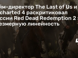 Гейм-директор The Last of Us и Uncharted 4 раскритиковал миссии Red Dead Redemption 2 за чрезмерную линейность
