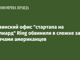 Украинский офис "стартапа на миллиард" Ring обвинили в слежке за тысячами американцев