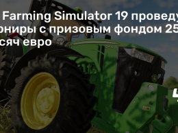 По Farming Simulator 19 проведут турниры с призовым фондом 250 тысяч евро