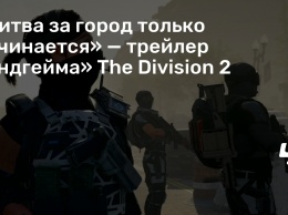 «Битва за город только начинается» - трейлер «эндгейма» The Division 2