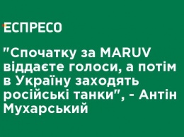 "Сначала за MARUV отдаете голоса, а потом в Украину заходят российские танки", - Антон Мухарский