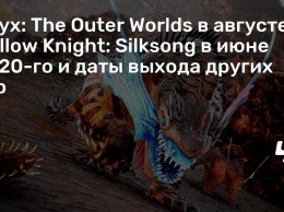 Слух: The Outer Worlds в августе, Hollow Knight: Silksong в июне 2020-го и даты выхода других игр
