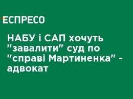 НАБУ и САП хотят "завалить" суд по "делу Мартыненко" - адвокат