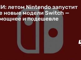 СМИ: летом Nintendo запустит две новые модели Switch - помощнее и подешевле