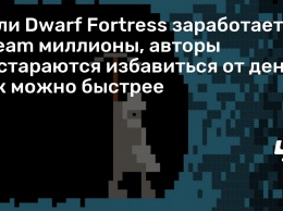 Если Dwarf Fortress заработает в Steam миллионы, авторы постараются избавиться от денег как можно быстрее