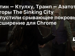 Путин - Ктулху, Трамп - Азатот: авторы The Sinking City выпустили срывающее покровы расширение для Chrome
