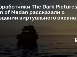 Разработчики The Dark Pictures: Man of Medan рассказали о создании виртуального океана