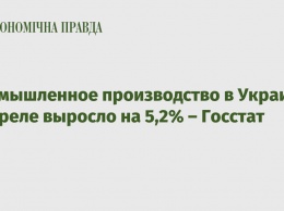 Промышленное производство в Украине в апреле выросло на 5,2% - Госстат