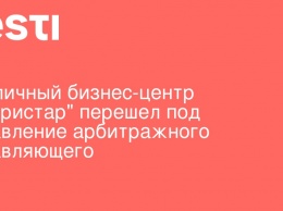 Столичный бизнес-центр "Инкристар" перешел под управление арбитражного управляющего