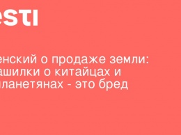 Зеленский о продаже земли: Страшилки о китайцах и инопланетянах - это бред