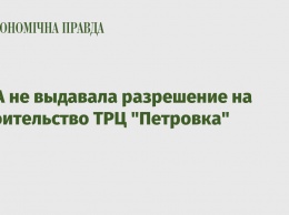 КГГА не выдавала разрешение на строительство ТРЦ "Петровка"