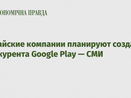 Китайские компании планируют создать конкурента Google Play - СМИ