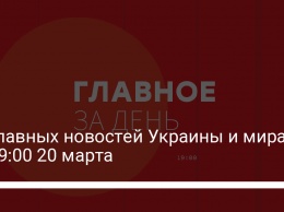 11 главных новостей Украины и мира на 19:00 20 марта