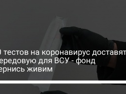 1000 тестов на коронавирус доставят на передовую для ВСУ - фонд Повернись живим