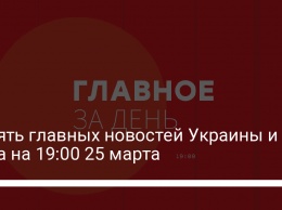 Девять главных новостей Украины и мира на 19:00 25 марта