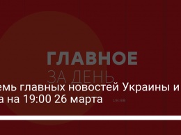 Восемь главных новостей Украины и мира на 19:00 26 марта