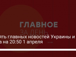 Девять главных новостей Украины и мира на 20:50 1 апреля