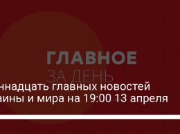 Одиннадцать главных новостей Украины и мира на 19:00 13 апреля
